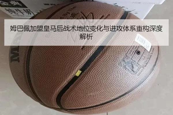 姆巴佩加盟皇马后战术地位变化与进攻体系重构深度解析