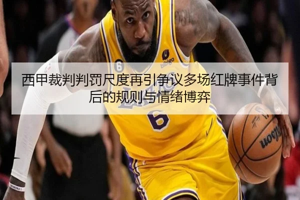 西甲裁判判罚尺度再引争议多场红牌事件背后的规则与情绪博弈