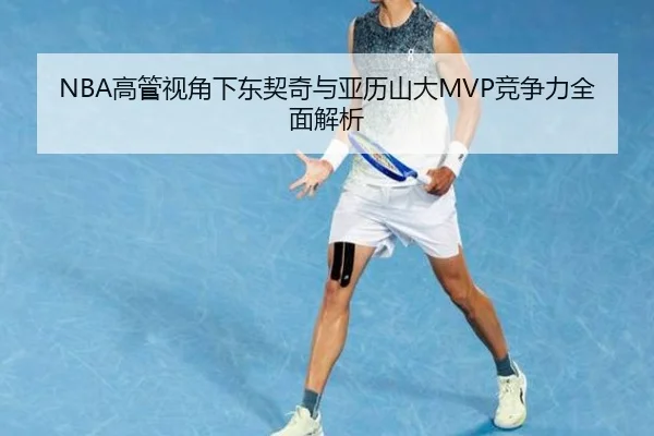 NBA高管视角下东契奇与亚历山大MVP竞争力全面解析