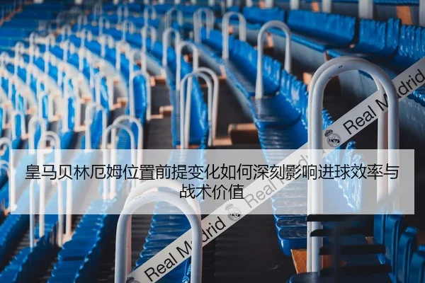 皇马贝林厄姆位置前提变化如何深刻影响进球效率与战术价值