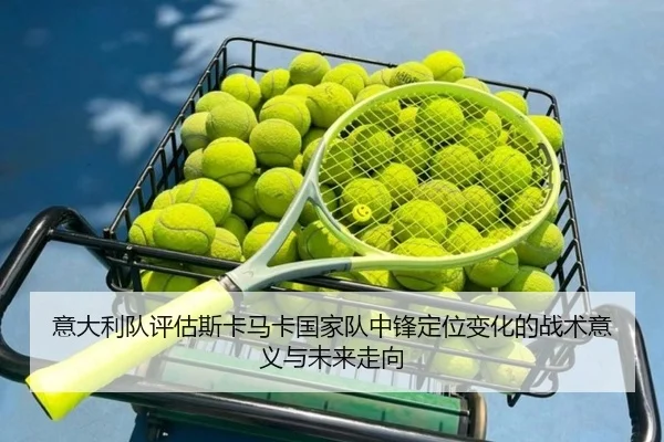 意大利队评估斯卡马卡国家队中锋定位变化的战术意义与未来走向