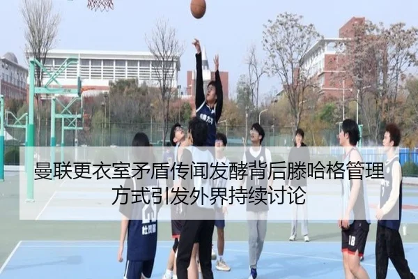 曼联更衣室矛盾传闻发酵背后滕哈格管理方式引发外界持续讨论