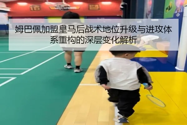 姆巴佩加盟皇马后战术地位升级与进攻体系重构的深层变化解析
