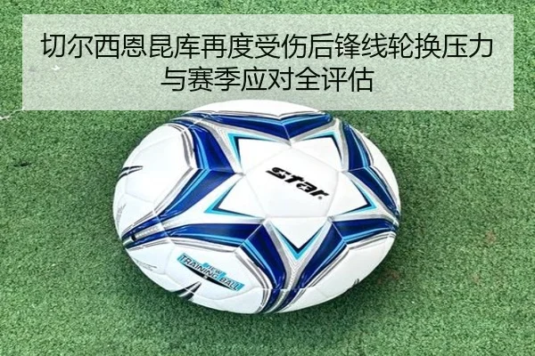 切尔西恩昆库再度受伤后锋线轮换压力与赛季应对全评估