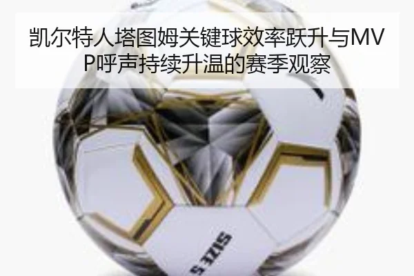 凯尔特人塔图姆关键球效率跃升与MVP呼声持续升温的赛季观察