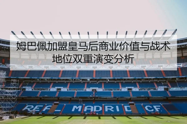 姆巴佩加盟皇马后商业价值与战术地位双重演变分析