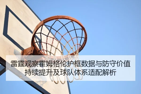 雷霆观察霍姆格伦护框数据与防守价值持续提升及球队体系适配解析