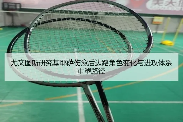 尤文图斯研究基耶萨伤愈后边路角色变化与进攻体系重塑路径