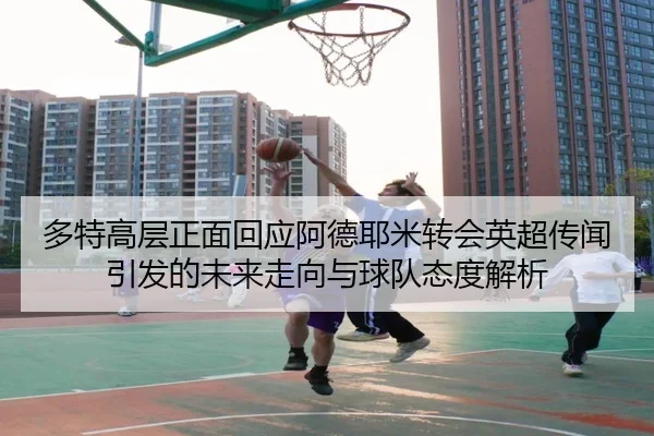 多特高层正面回应阿德耶米转会英超传闻引发的未来走向与球队态度解析