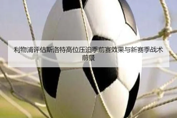 利物浦评估斯洛特高位压迫季前赛效果与新赛季战术前景
