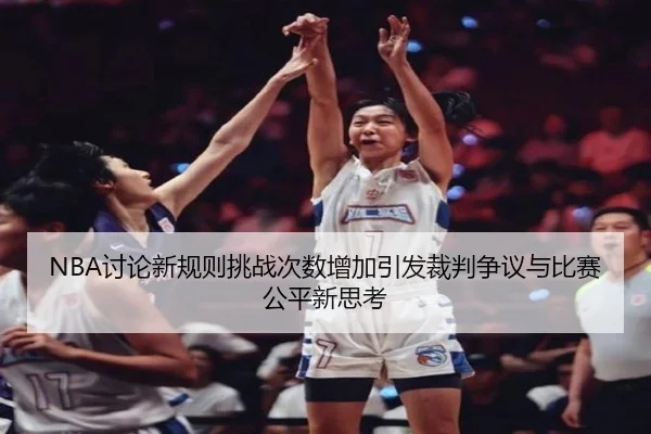 NBA讨论新规则挑战次数增加引发裁判争议与比赛公平新思考
