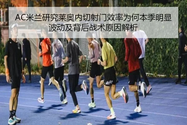 AC米兰研究莱奥内切射门效率为何本季明显波动及背后战术原因解析