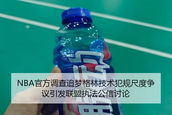 NBA官方调查追梦格林技术犯规尺度争议引发联盟执法公信讨论