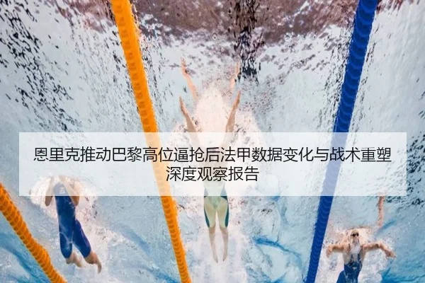 恩里克推动巴黎高位逼抢后法甲数据变化与战术重塑深度观察报告
