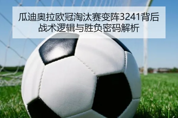 瓜迪奥拉欧冠淘汰赛变阵3241背后战术逻辑与胜负密码解析