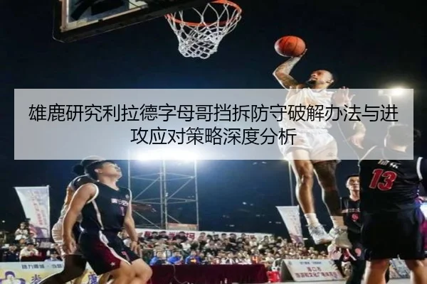 雄鹿研究利拉德字母哥挡拆防守破解办法与进攻应对策略深度分析