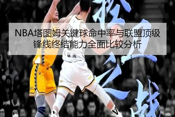 NBA塔图姆关键球命中率与联盟顶级锋线终结能力全面比较分析