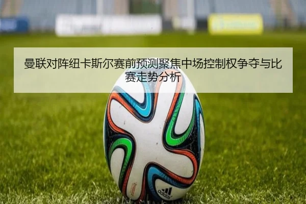 曼联对阵纽卡斯尔赛前预测聚焦中场控制权争夺与比赛走势分析