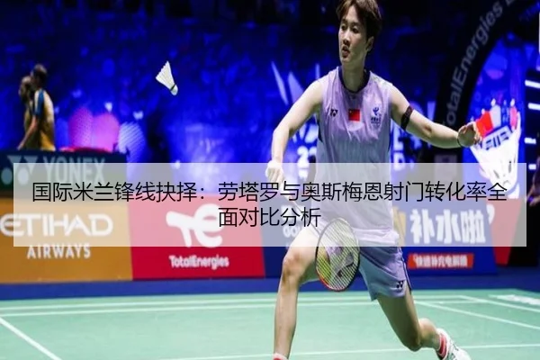 国际米兰锋线抉择：劳塔罗与奥斯梅恩射门转化率全面对比分析