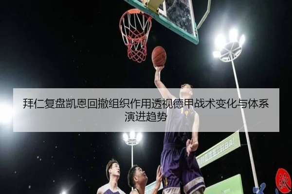 拜仁复盘凯恩回撤组织作用透视德甲战术变化与体系演进趋势
