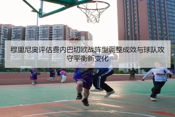 穆里尼奥评估费内巴切欧战阵型调整成效与球队攻守平衡新变化