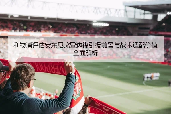 利物浦评估安东尼戈登边锋引援前景与战术适配价值全面解析