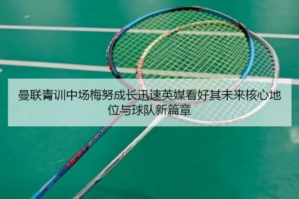 曼联青训中场梅努成长迅速英媒看好其未来核心地位与球队新篇章