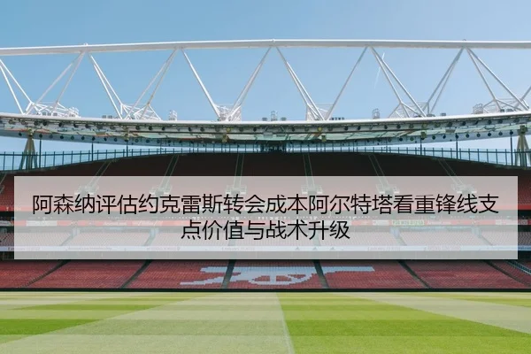 阿森纳评估约克雷斯转会成本阿尔特塔看重锋线支点价值与战术升级