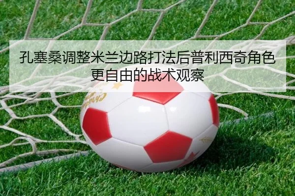 孔塞桑调整米兰边路打法后普利西奇角色更自由的战术观察