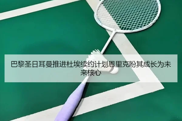 巴黎圣日耳曼推进杜埃续约计划恩里克盼其成长为未来核心